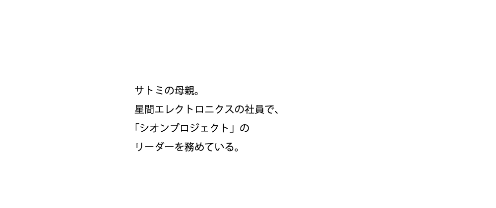 サトミの母親。星間エレクトロニクスの社員で、「シオンプロジェクト」のリーダーを務めている。